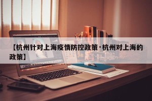 【杭州针对上海疫情防控政策·杭州对上海的政策】