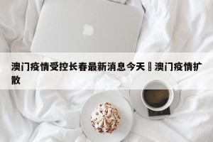 澳门疫情受控长春最新消息今天›澳门疫情扩散