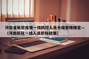 河南省新冠疫情一线防控人员分级管理规定—（河南新冠一线人员职称政策）