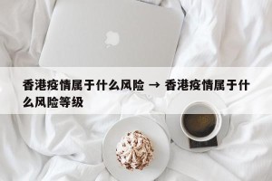 香港疫情属于什么风险 → 香港疫情属于什么风险等级