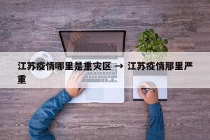 江苏疫情哪里是重灾区 → 江苏疫情那里严重