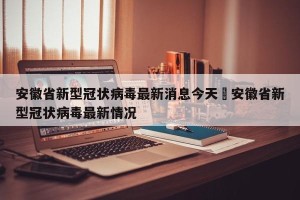 安徽省新型冠状病毒最新消息今天›安徽省新型冠状病毒最新情况