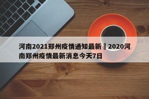 河南2021郑州疫情通知最新›2020河南郑州疫情最新消息今天7日