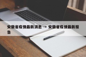 安徽省疫情最新消息 → 安徽省疫情最新报告