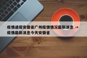 疫情通报安徽省广州疫情情况最新消息 → 疫情最新消息今天安徽省