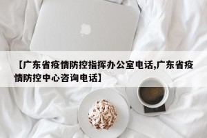 【广东省疫情防控指挥办公室电话,广东省疫情防控中心咨询电话】