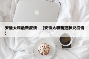 安徽太和最新疫情—（安徽太和新冠肺炎疫情）