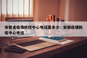 安徽省疫情防控中心电话是多少：安徽疫情防疫中心电话