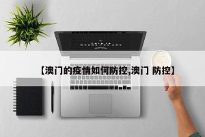 【澳门的疫情如何防控,澳门 防控】