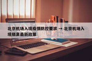 北京机场入境疫情防控要求 → 北京机场入境隔离最新政策