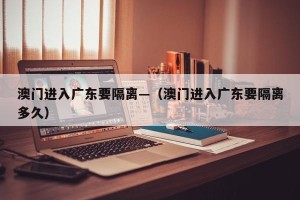 澳门进入广东要隔离—（澳门进入广东要隔离多久）
