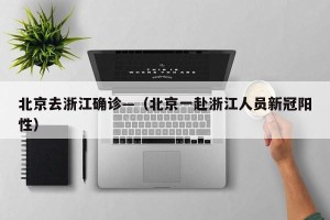 北京去浙江确诊—（北京一赴浙江人员新冠阳性）
