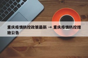 重庆疫情防控政策最新 → 重庆疫情防控措施公告