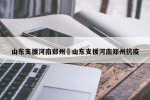 山东支援河南郑州›山东支援河南郑州抗疫