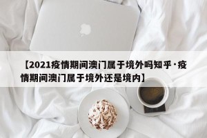 【2021疫情期间澳门属于境外吗知乎·疫情期间澳门属于境外还是境内】