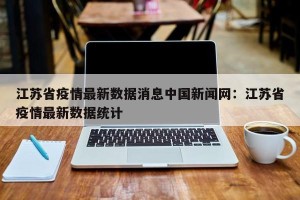 江苏省疫情最新数据消息中国新闻网：江苏省疫情最新数据统计