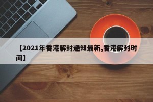 【2021年香港解封通知最新,香港解封时间】