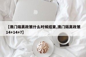 【澳门隔离政策什么时候结束,澳门隔离政策14+14+7】