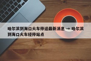 哈尔滨到海口火车停运最新消息 → 哈尔滨到海口火车经停站点