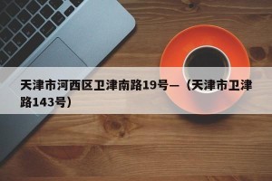 天津市河西区卫津南路19号—（天津市卫津路143号）