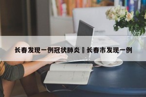 长春发现一例冠状肺炎›长春市发现一例