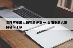 贵阳市重庆火锅哪里好吃 → 贵阳重庆火锅排名前十强