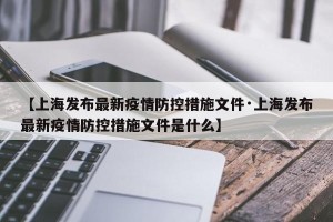 【上海发布最新疫情防控措施文件·上海发布最新疫情防控措施文件是什么】