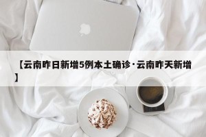 【云南昨日新增5例本土确诊·云南昨天新增】