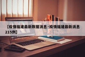 【疫情福建最新数据消息·疫情福建最新消息215例】