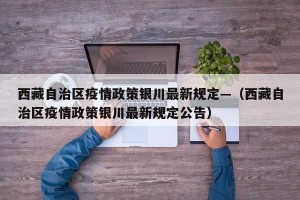 西藏自治区疫情政策银川最新规定—（西藏自治区疫情政策银川最新规定公告）