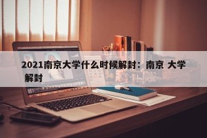 2021南京大学什么时候解封：南京 大学 解封