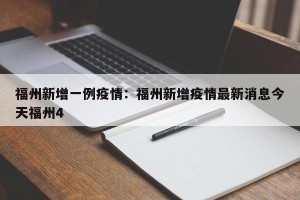 福州新增一例疫情：福州新增疫情最新消息今天福州4