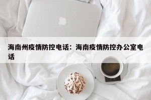 海南州疫情防控电话：海南疫情防控办公室电话