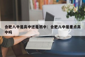 合肥八中是高中还是初中：合肥八中是重点高中吗