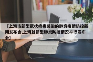 【上海市新型冠状病毒感染的肺炎疫情防控新闻发布会,上海就新型肺炎防控情况举行发布会】