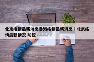 北京疫情最新消息香港疫情最新消息›北京疫情最新情况 防控