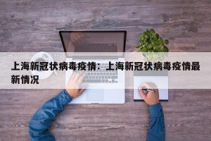 上海新冠状病毒疫情：上海新冠状病毒疫情最新情况