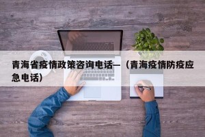 青海省疫情政策咨询电话—（青海疫情防疫应急电话）