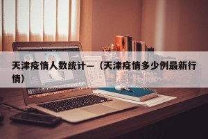 天津疫情人数统计—（天津疫情多少例最新行情）
