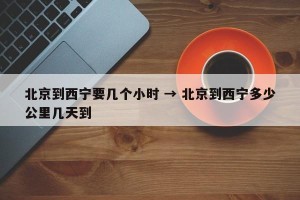 北京到西宁要几个小时 → 北京到西宁多少公里几天到