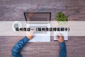 福州夜店—（福州夜店排名前十）