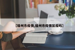 【福州市疫情,福州市疫情鼠疫吗】