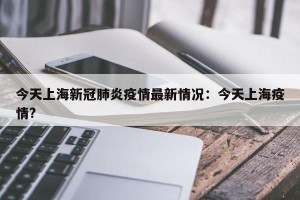 今天上海新冠肺炎疫情最新情况：今天上海疫情?