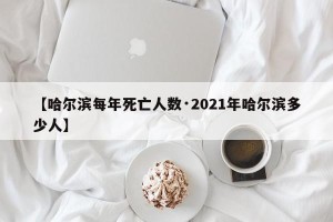 【哈尔滨每年死亡人数·2021年哈尔滨多少人】