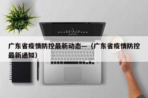 广东省疫情防控最新动态—（广东省疫情防控最新通知）
