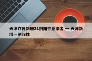 天津昨日新增21例阳性感染者 → 天津新增一例阳性