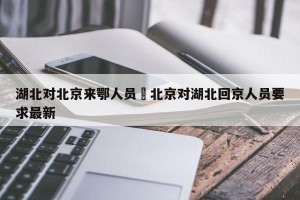 湖北对北京来鄂人员›北京对湖北回京人员要求最新