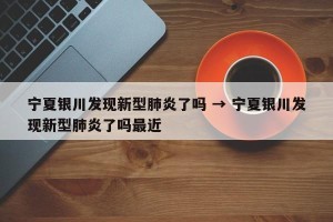 宁夏银川发现新型肺炎了吗 → 宁夏银川发现新型肺炎了吗最近