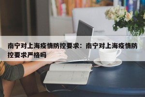 南宁对上海疫情防控要求：南宁对上海疫情防控要求严格吗