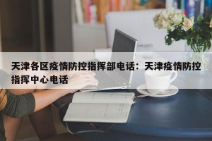 天津各区疫情防控指挥部电话：天津疫情防控指挥中心电话
